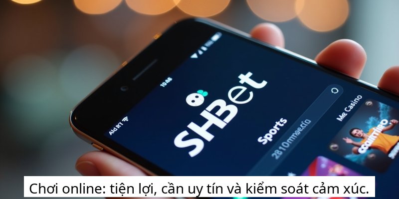Chơi online: tiện lợi, cần uy tín và kiểm soát cảm xúc.