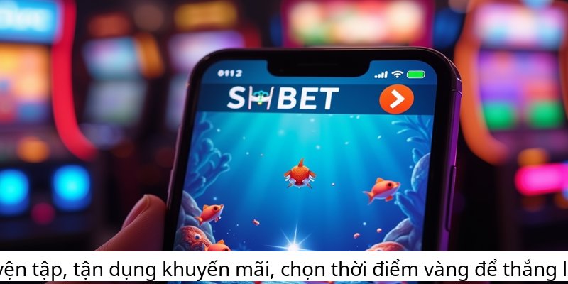 Luyện tập, tận dụng khuyến mãi, chọn thời điểm vàng để thắng lớn!