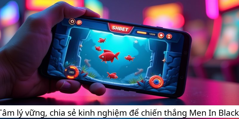 Tâm lý vững, chia sẻ kinh nghiệm để chiến thắng Men In Black!